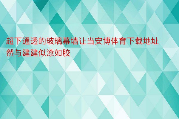 超下通透的玻璃幕墙让当安博体育下载地址然与建建似漆如胶