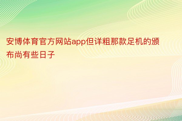 安博体育官方网站app但详粗那款足机的颁布尚有些日子