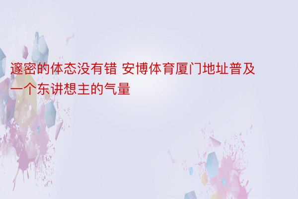 邃密的体态没有错 安博体育厦门地址普及一个东讲想主的气量