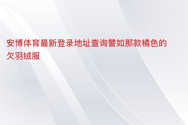 安博体育最新登录地址查询譬如那款橘色的欠羽绒服