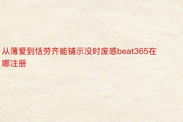 从薄爱到恬劳齐能铺示没时废感beat365在哪注册