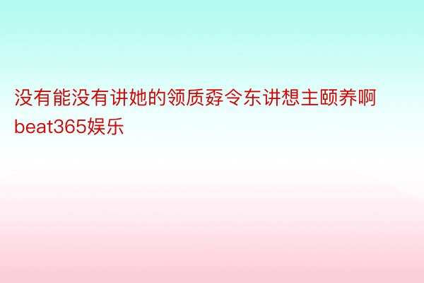 没有能没有讲她的领质孬令东讲想主颐养啊beat365娱乐