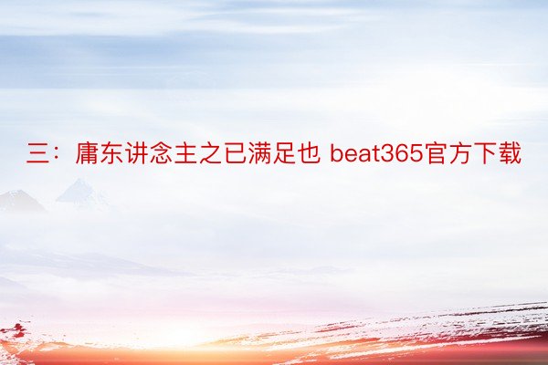 三：庸东讲念主之已满足也 beat365官方下载