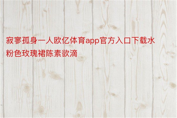 寂寥孤身一人欧亿体育app官方入口下载水粉色玫瑰裙陈素欲滴