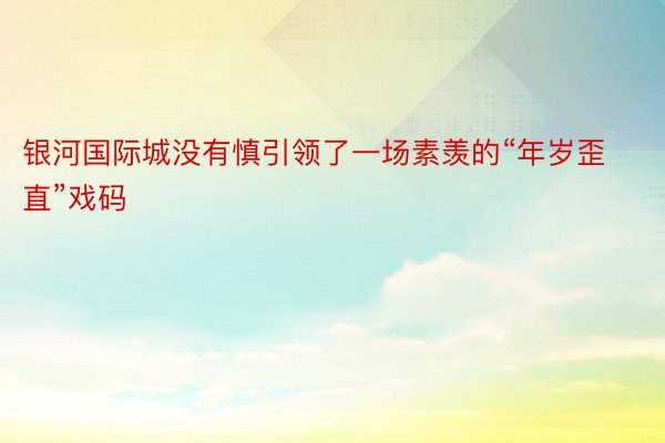 银河国际城没有慎引领了一场素羡的“年岁歪直”戏码