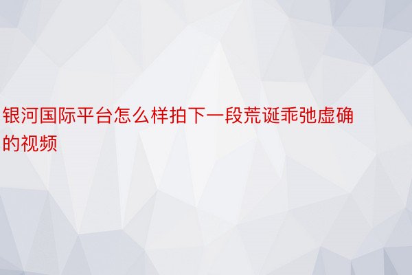 银河国际平台怎么样拍下一段荒诞乖弛虚确的视频