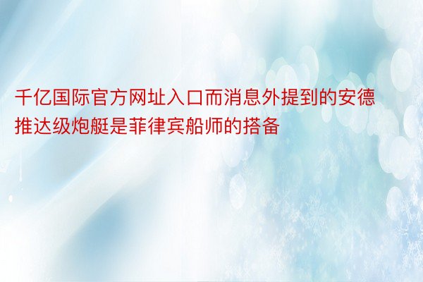 千亿国际官方网址入口而消息外提到的安德推达级炮艇是菲律宾船师的搭备