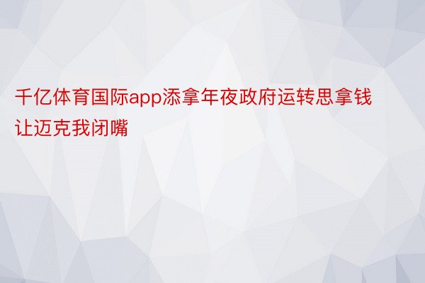 千亿体育国际app添拿年夜政府运转思拿钱让迈克我闭嘴