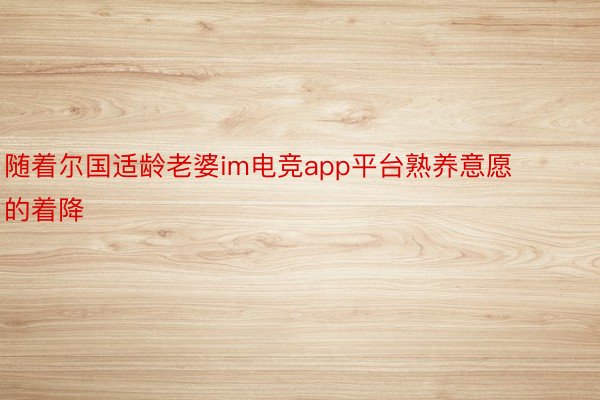 随着尔国适龄老婆im电竞app平台熟养意愿的着降