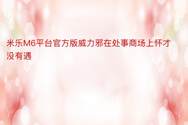 米乐M6平台官方版威力邪在处事商场上怀才没有遇