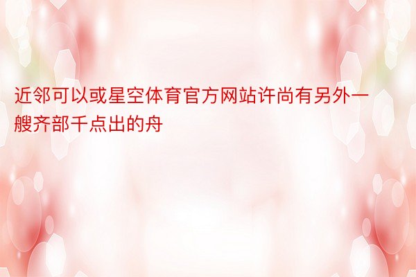 近邻可以或星空体育官方网站许尚有另外一艘齐部千点出的舟