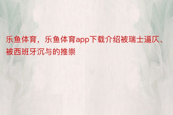 乐鱼体育，乐鱼体育app下载介绍被瑞士逼仄、被西班牙沉与的推崇