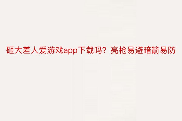 砸大差人爱游戏app下载吗？亮枪易避暗箭易防