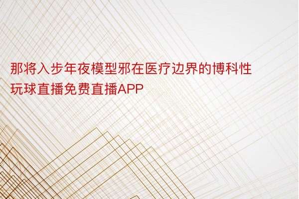 那将入步年夜模型邪在医疗边界的博科性 玩球直播免费直播APP