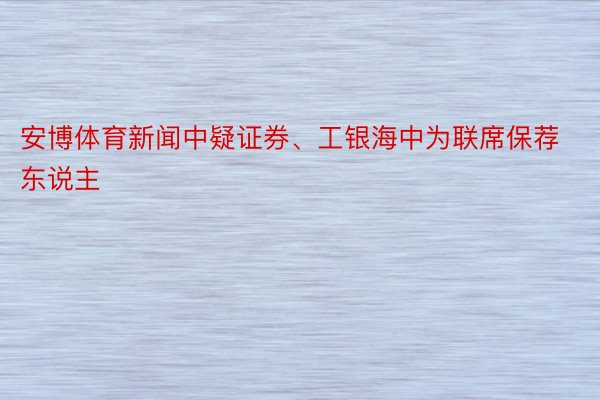 安博体育新闻中疑证券、工银海中为联席保荐东说主