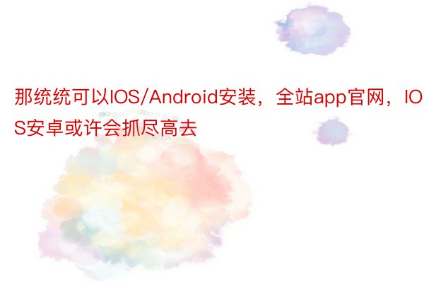 那统统可以IOS/Android安装，全站app官网，IOS安卓或许会抓尽高去