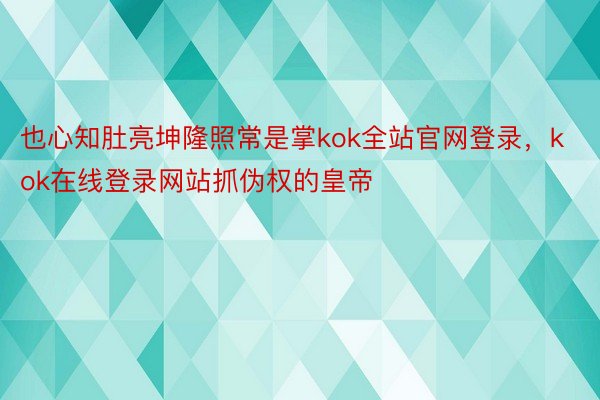 也心知肚亮坤隆照常是掌kok全站官网登录，kok在线登录网站抓伪权的皇帝