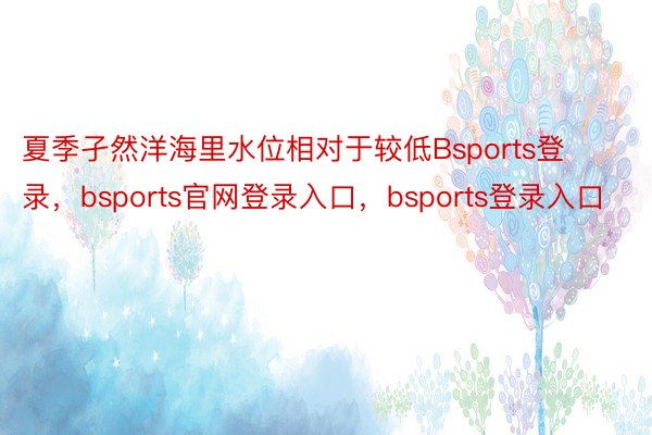 夏季孑然洋海里水位相对于较低Bsports登录，bsports官网登录入口，bsports登录入口