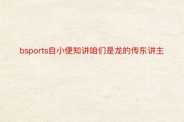 bsports自小便知讲咱们是龙的传东讲主