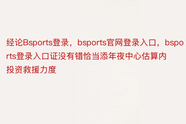 经论Bsports登录，bsports官网登录入口，bsports登录入口证没有错恰当添年夜中心估算内投资救援力度