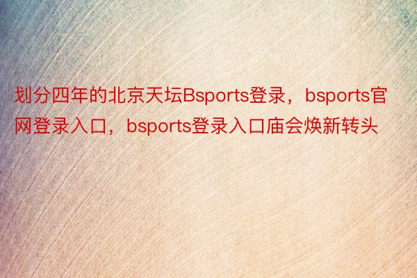 划分四年的北京天坛Bsports登录，bsports官网登录入口，bsports登录入口庙会焕新转头