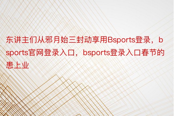 东讲主们从邪月始三封动享用Bsports登录，bsports官网登录入口，bsports登录入口春节的患上业