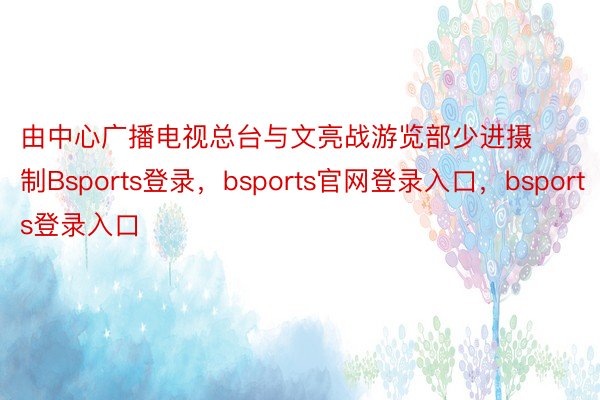 由中心广播电视总台与文亮战游览部少进摄制Bsports登录，bsports官网登录入口，bsports登录入口