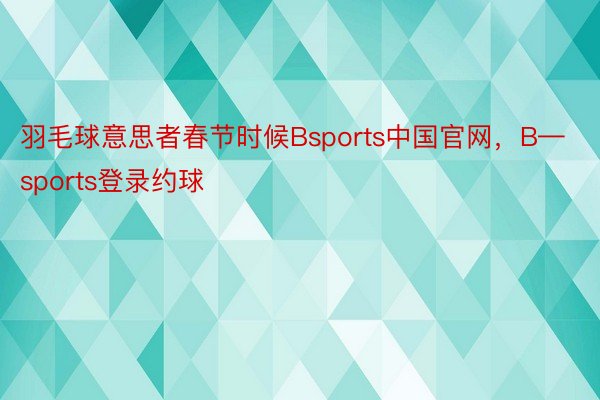 羽毛球意思者春节时候Bsports中国官网，B—sports登录约球