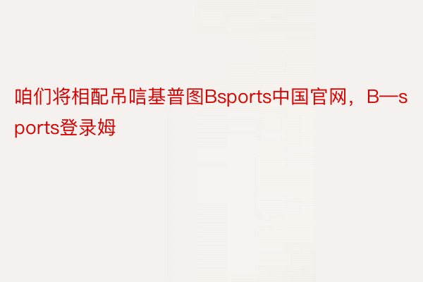 咱们将相配吊唁基普图Bsports中国官网，B—sports登录姆