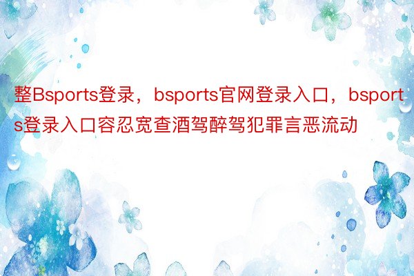 整Bsports登录，bsports官网登录入口，bsports登录入口容忍宽查酒驾醉驾犯罪言恶流动