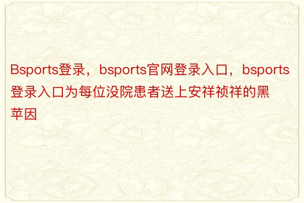 Bsports登录，bsports官网登录入口，bsports登录入口为每位没院患者送上安祥祯祥的黑苹因