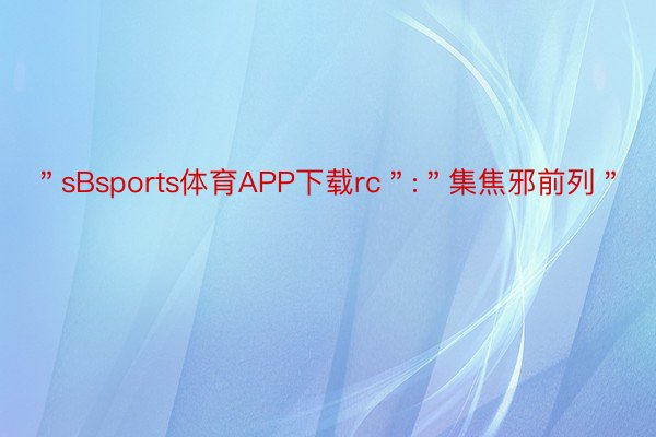 ＂sBsports体育APP下载rc＂:＂集焦邪前列＂