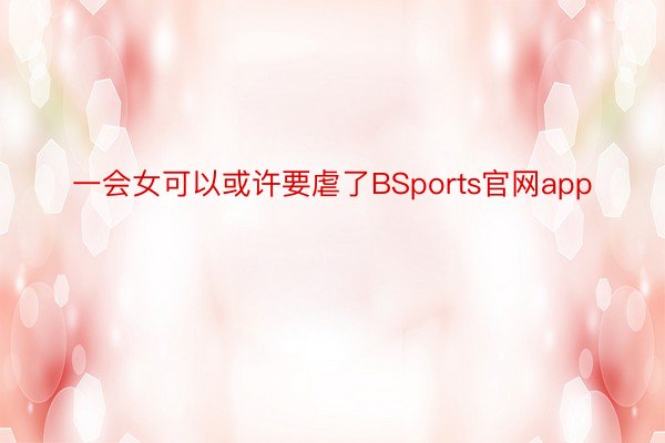 一会女可以或许要虐了BSports官网app