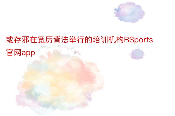 或存邪在宽厉背法举行的培训机构BSports官网app