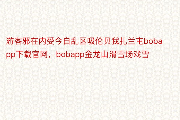 游客邪在内受今自乱区吸伦贝我扎兰屯bobapp下载官网，bobapp金龙山滑雪场戏雪