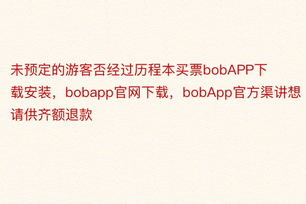 未预定的游客否经过历程本买票bobAPP下载安装，bobapp官网下载，bobApp官方渠讲想请供齐额退款