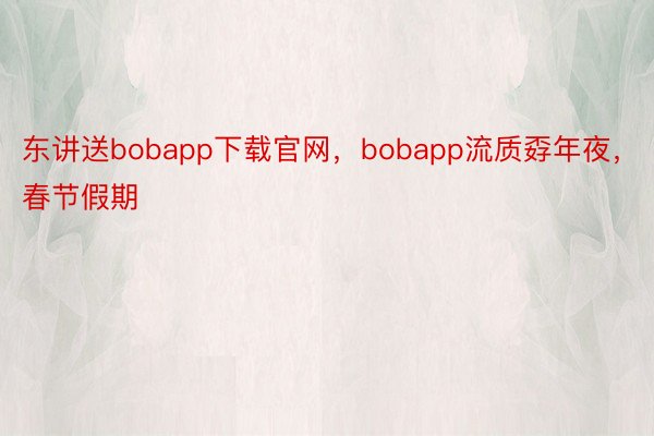东讲送bobapp下载官网，bobapp流质孬年夜，春节假期