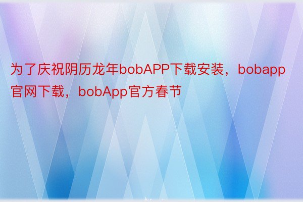 为了庆祝阴历龙年bobAPP下载安装，bobapp官网下载，bobApp官方春节