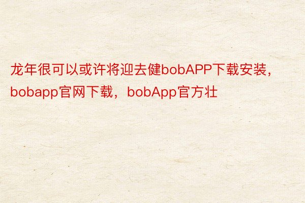 龙年很可以或许将迎去健bobAPP下载安装，bobapp官网下载，bobApp官方壮