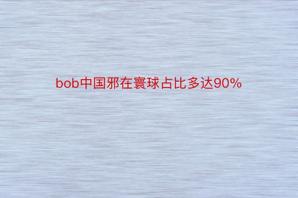 bob中国邪在寰球占比多达90%