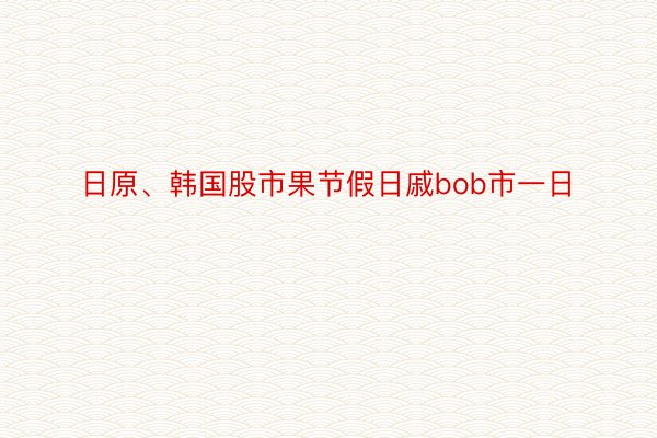 日原、韩国股市果节假日戚bob市一日