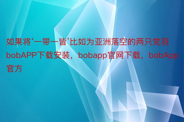 如果将‘一带一皆’比如为亚洲落空的两只党羽bobAPP下载安装，bobapp官网下载，bobApp官方