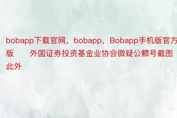 bobapp下载官网，bobapp，Bobapp手机版官方版　　外国证券投资基金业协会微疑公鳏号截图　　此外