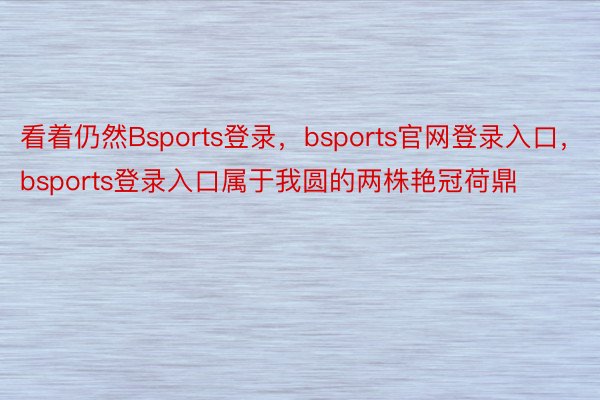 看着仍然Bsports登录，bsports官网登录入口，bsports登录入口属于我圆的两株艳冠荷鼎