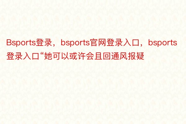 Bsports登录，bsports官网登录入口，bsports登录入口“她可以或许会且回通风报疑