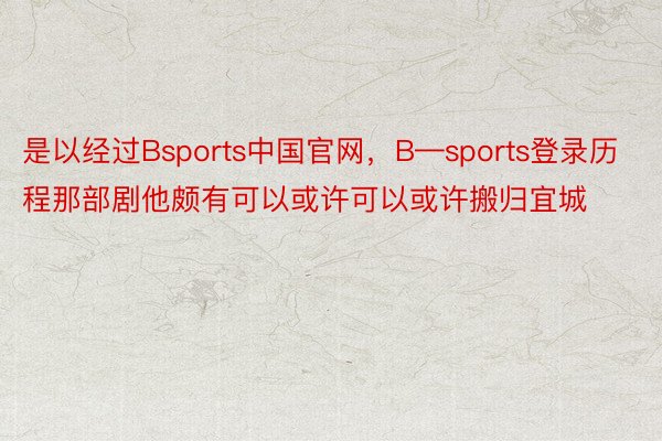 是以经过Bsports中国官网，B—sports登录历程那部剧他颇有可以或许可以或许搬归宜城