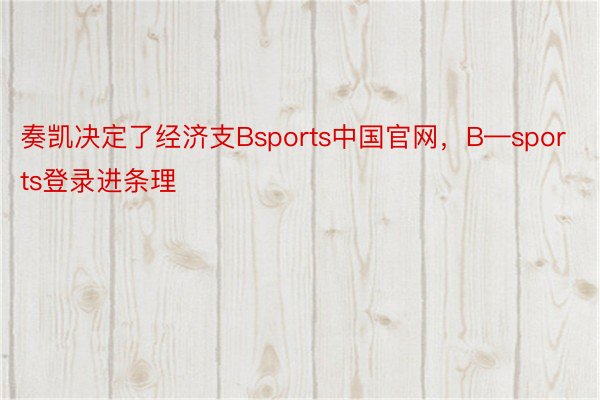 奏凯决定了经济支Bsports中国官网，B—sports登录进条理
