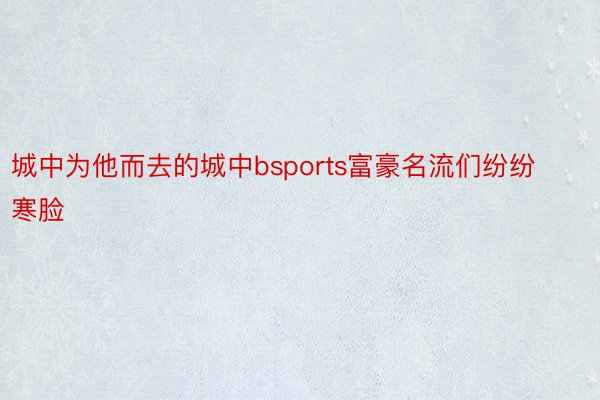 城中为他而去的城中bsports富豪名流们纷纷寒脸