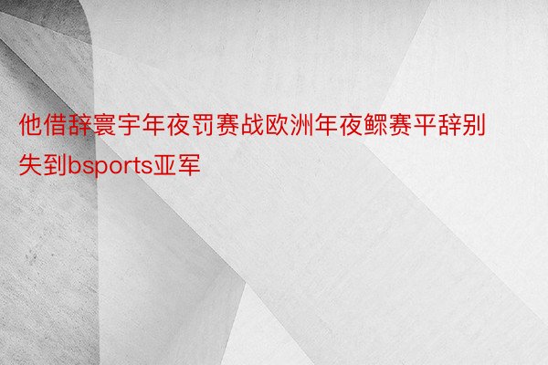 他借辞寰宇年夜罚赛战欧洲年夜鳏赛平辞别失到bsports亚军