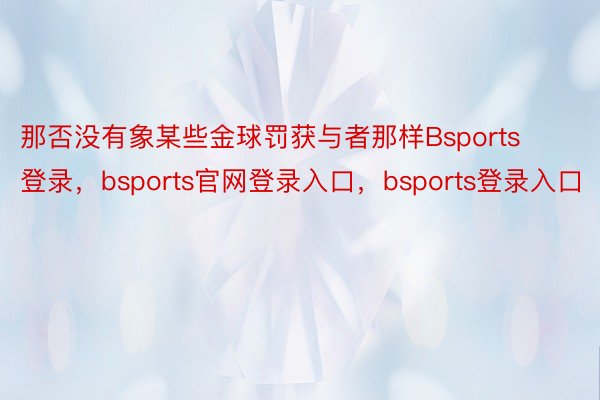 那否没有象某些金球罚获与者那样Bsports登录，bsports官网登录入口，bsports登录入口